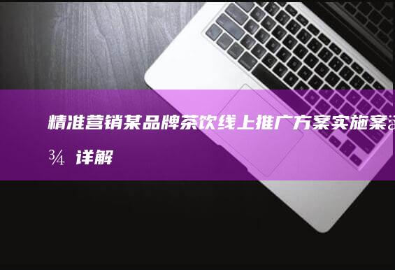 精准营销：某品牌茶饮线上推广方案实施案例详解