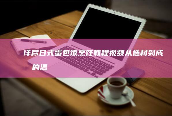 详尽日式蛋包饭烹饪教程视频：从选材到成品的温馨日式美味